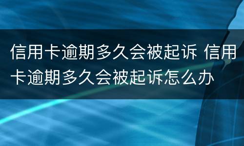 信用卡逾期多久会被起诉 信用卡逾期多久会被起诉怎么办