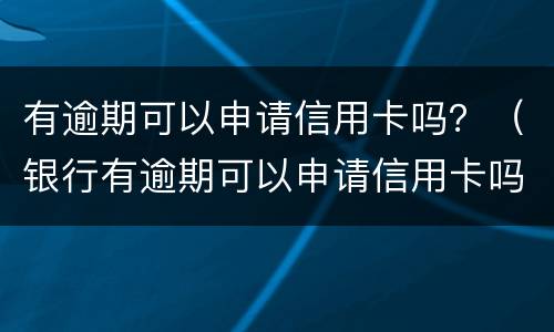 有逾期可以申请信用卡吗？（银行有逾期可以申请信用卡吗）