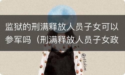 监狱的刑满释放人员子女可以参军吗（刑满释放人员子女政策）