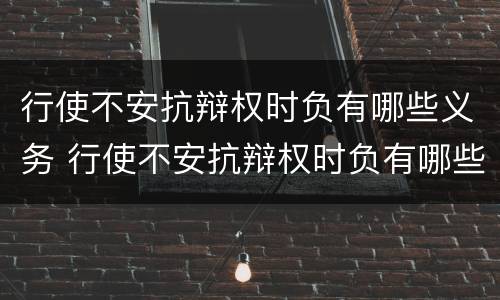 行使不安抗辩权时负有哪些义务 行使不安抗辩权时负有哪些义务和义务