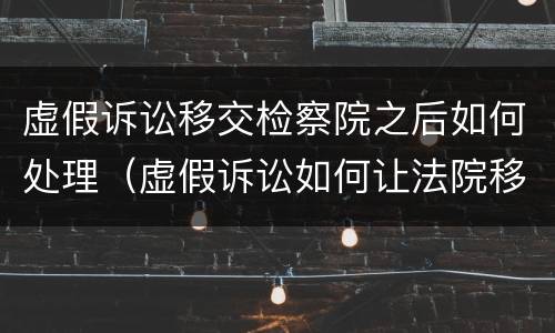 虚假诉讼移交检察院之后如何处理（虚假诉讼如何让法院移交）