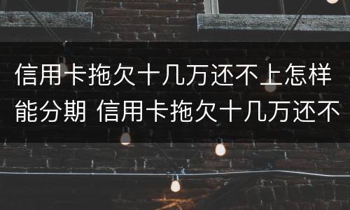 信用卡拖欠十几万还不上怎样能分期 信用卡拖欠十几万还不上怎样能分期还款