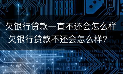 欠银行贷款一直不还会怎么样 欠银行贷款不还会怎么样?