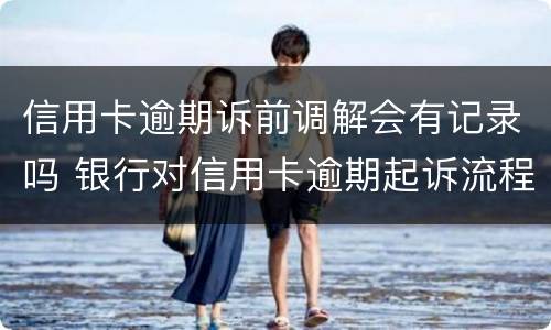 信用卡逾期诉前调解会有记录吗 银行对信用卡逾期起诉流程