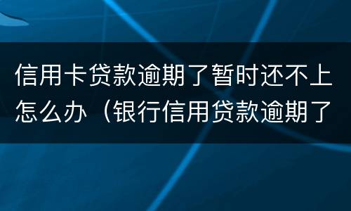 信用卡贷款逾期了暂时还不上怎么办（银行信用贷款逾期了暂时还不上怎么办）