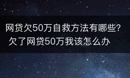 网贷欠50万自救方法有哪些？ 欠了网贷50万我该怎么办