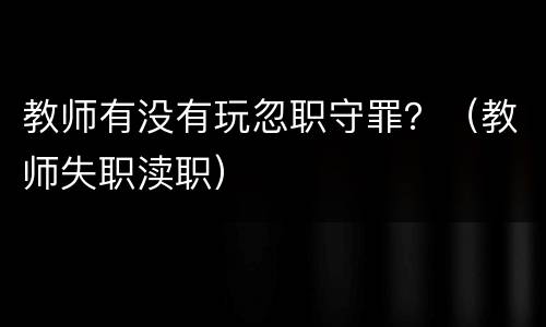 教师有没有玩忽职守罪？（教师失职渎职）