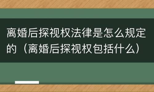 离婚后探视权法律是怎么规定的（离婚后探视权包括什么）