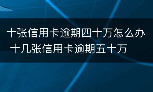 十张信用卡逾期四十万怎么办 十几张信用卡逾期五十万
