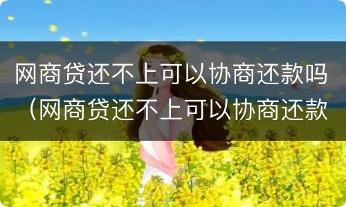 网商贷还不上可以协商还款吗（网商贷还不上可以协商还款吗怎么还）