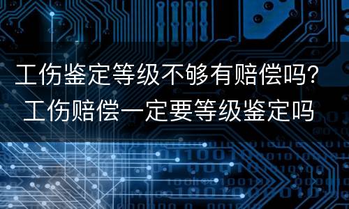 工伤鉴定等级不够有赔偿吗？ 工伤赔偿一定要等级鉴定吗