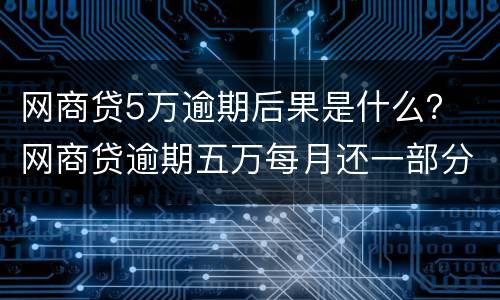 网商贷5万逾期后果是什么？ 网商贷逾期五万每月还一部分进去会被起诉吗