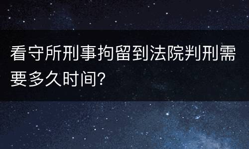 看守所刑事拘留到法院判刑需要多久时间？