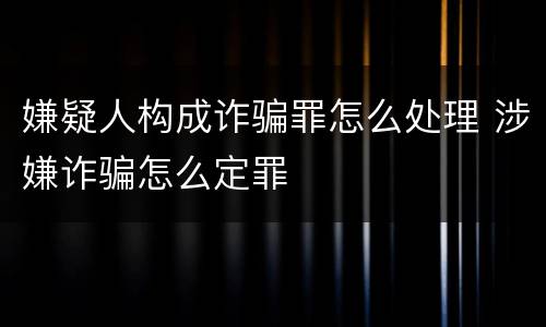 嫌疑人构成诈骗罪怎么处理 涉嫌诈骗怎么定罪