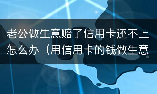 老公做生意赔了信用卡还不上怎么办（用信用卡的钱做生意赔了还不上怎么办）