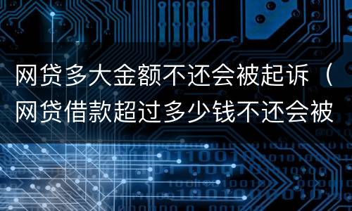 网贷多大金额不还会被起诉（网贷借款超过多少钱不还会被起诉）