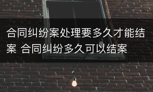 合同纠纷案处理要多久才能结案 合同纠纷多久可以结案