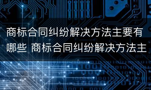 商标合同纠纷解决方法主要有哪些 商标合同纠纷解决方法主要有哪些呢