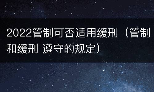 2022管制可否适用缓刑（管制和缓刑 遵守的规定）