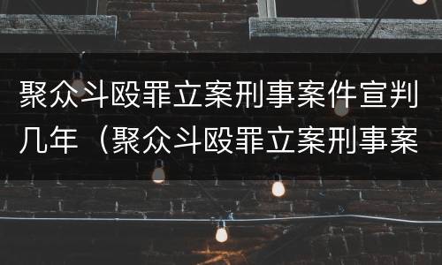 聚众斗殴罪立案刑事案件宣判几年（聚众斗殴罪立案刑事案件宣判几年内）