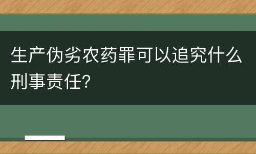 生产伪劣农药罪可以追究什么刑事责任？