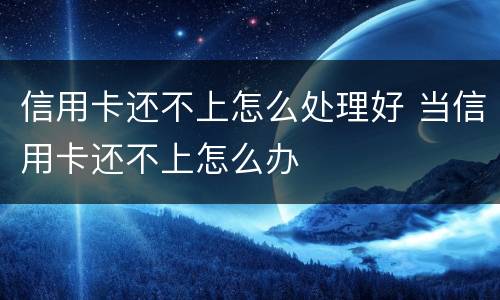 信用卡还不上怎么处理好 当信用卡还不上怎么办