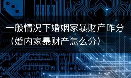 一般情况下婚姻家暴财产咋分（婚内家暴财产怎么分）