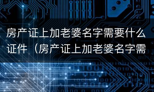 房产证上加老婆名字需要什么证件（房产证上加老婆名字需要什么证件和手续）