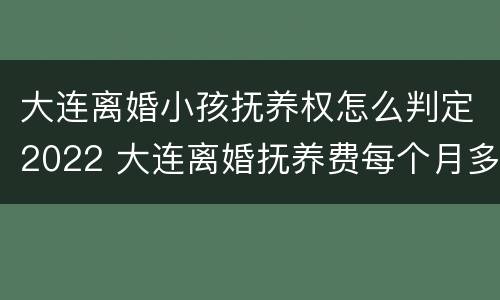 大连离婚小孩抚养权怎么判定2022 大连离婚抚养费每个月多少钱