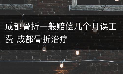 成都骨折一般赔偿几个月误工费 成都骨折治疗