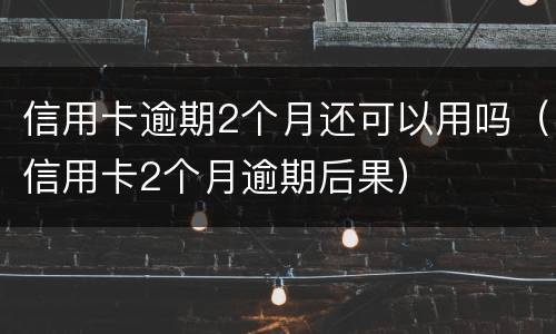 信用卡逾期2个月还可以用吗（信用卡2个月逾期后果）