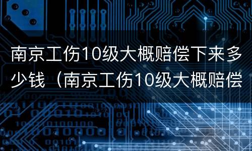 南京工伤10级大概赔偿下来多少钱（南京工伤10级大概赔偿下来多少钱啊）