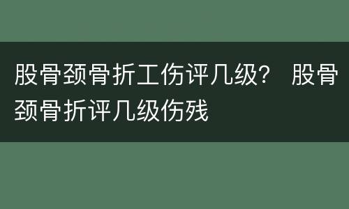 股骨颈骨折工伤评几级？ 股骨颈骨折评几级伤残