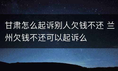 甘肃怎么起诉别人欠钱不还 兰州欠钱不还可以起诉么