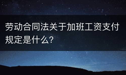 劳动合同法关于加班工资支付规定是什么？