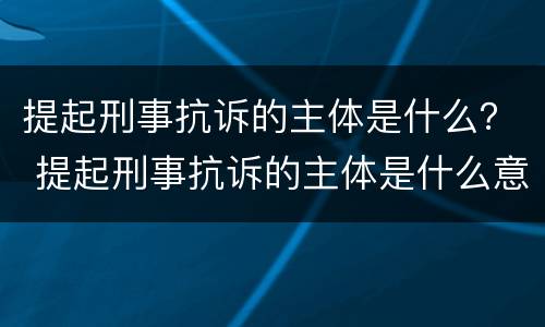 提起刑事抗诉的主体是什么？ 提起刑事抗诉的主体是什么意思