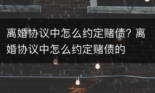 离婚协议中怎么约定赌债? 离婚协议中怎么约定赌债的