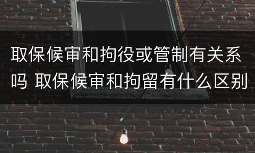 取保候审和拘役或管制有关系吗 取保候审和拘留有什么区别?