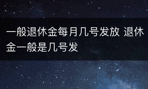 一般退休金每月几号发放 退休金一般是几号发