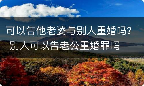 可以告他老婆与别人重婚吗？ 别人可以告老公重婚罪吗