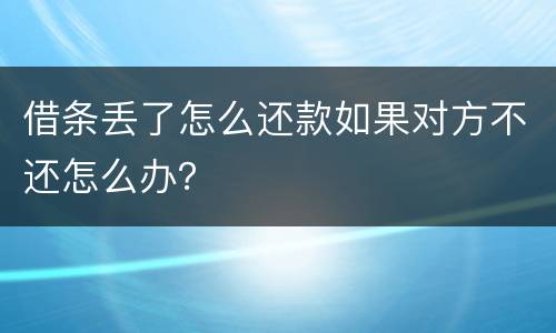借条丢了怎么还款如果对方不还怎么办？