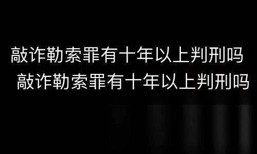 敲诈勒索罪有十年以上判刑吗 敲诈勒索罪有十年以上判刑吗多少钱