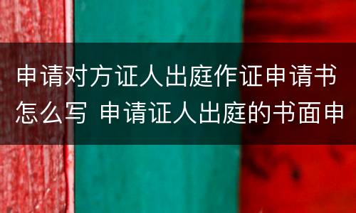申请对方证人出庭作证申请书怎么写 申请证人出庭的书面申请