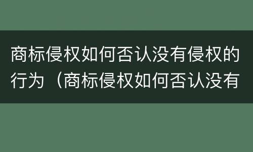 商标侵权如何否认没有侵权的行为（商标侵权如何否认没有侵权的行为呢）