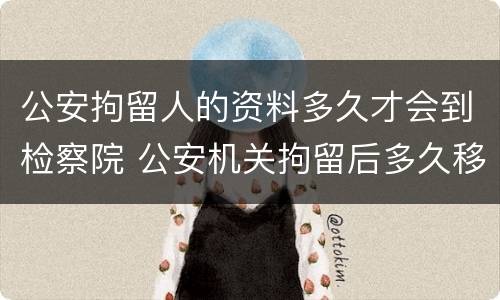 公安拘留人的资料多久才会到检察院 公安机关拘留后多久移交检察院