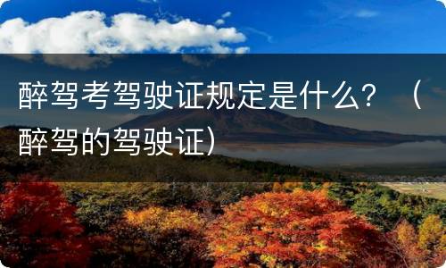 醉驾考驾驶证规定是什么？（醉驾的驾驶证）
