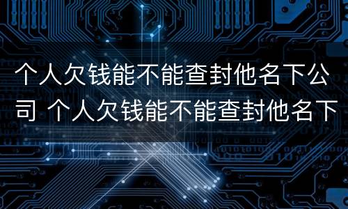 个人欠钱能不能查封他名下公司 个人欠钱能不能查封他名下公司账户