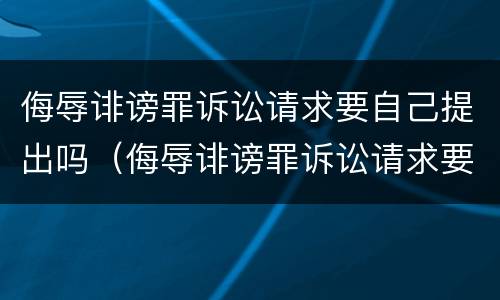 侮辱诽谤罪诉讼请求要自己提出吗（侮辱诽谤罪诉讼请求要自己提出吗）
