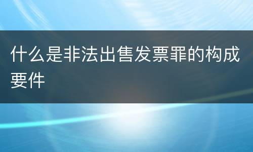 什么是非法出售发票罪的构成要件