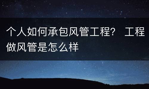 个人如何承包风管工程？ 工程做风管是怎么样